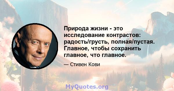 Природа жизни - это исследование контрастов: радость/грусть, полная/пустая. Главное, чтобы сохранить главное, что главное.