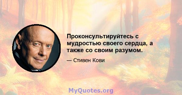 Проконсультируйтесь с мудростью своего сердца, а также со своим разумом.