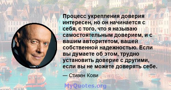 Процесс укрепления доверия интересен, но он начинается с себя, с того, что я называю самостоятельным доверием, и с вашим авторитетом, вашей собственной надежностью. Если вы думаете об этом, трудно установить доверие с