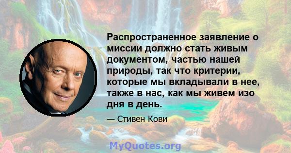 Распространенное заявление о миссии должно стать живым документом, частью нашей природы, так что критерии, которые мы вкладывали в нее, также в нас, как мы живем изо дня в день.