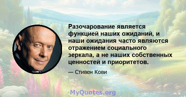 Разочарование является функцией наших ожиданий, и наши ожидания часто являются отражением социального зеркала, а не наших собственных ценностей и приоритетов.