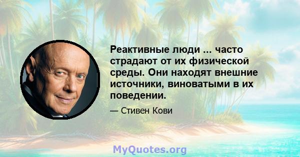 Реактивные люди ... часто страдают от их физической среды. Они находят внешние источники, виноватыми в их поведении.