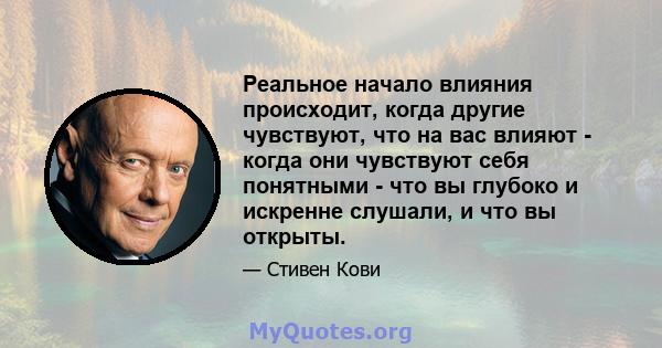 Реальное начало влияния происходит, когда другие чувствуют, что на вас влияют - когда они чувствуют себя понятными - что вы глубоко и искренне слушали, и что вы открыты.