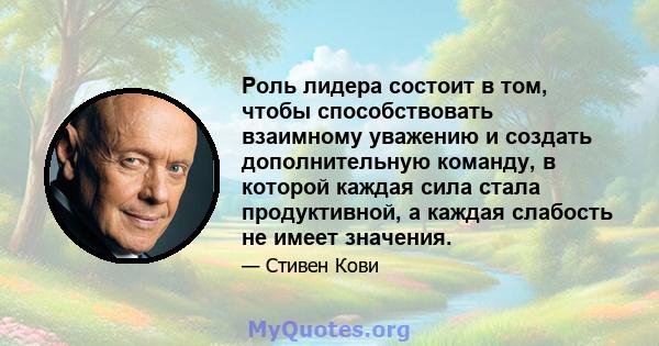 Роль лидера состоит в том, чтобы способствовать взаимному уважению и создать дополнительную команду, в которой каждая сила стала продуктивной, а каждая слабость не имеет значения.