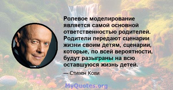 Ролевое моделирование является самой основной ответственностью родителей. Родители передают сценарии жизни своим детям, сценарии, которые, по всей вероятности, будут разыграны на всю оставшуюся жизнь детей.