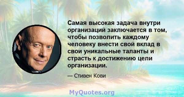 Самая высокая задача внутри организаций заключается в том, чтобы позволить каждому человеку внести свой вклад в свои уникальные таланты и страсть к достижению цели организации.