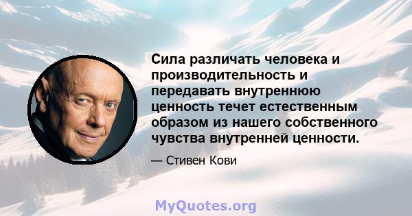 Сила различать человека и производительность и передавать внутреннюю ценность течет естественным образом из нашего собственного чувства внутренней ценности.