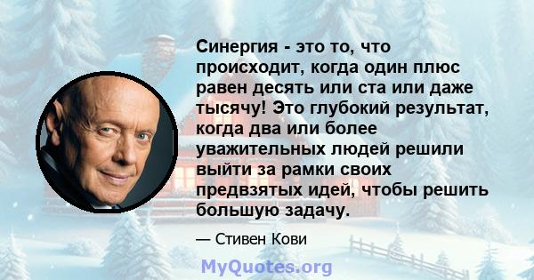 Синергия - это то, что происходит, когда один плюс равен десять или ста или даже тысячу! Это глубокий результат, когда два или более уважительных людей решили выйти за рамки своих предвзятых идей, чтобы решить большую