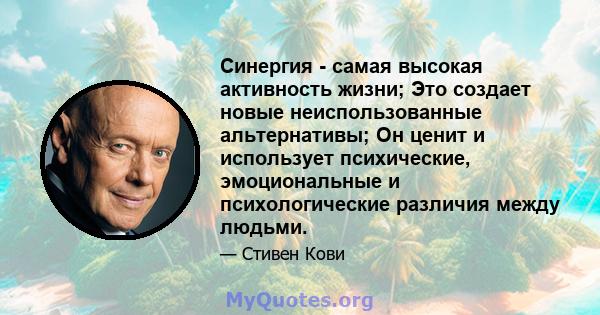 Синергия - самая высокая активность жизни; Это создает новые неиспользованные альтернативы; Он ценит и использует психические, эмоциональные и психологические различия между людьми.