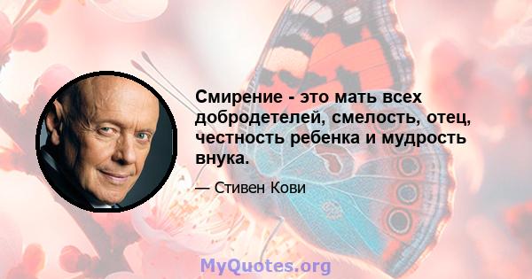 Смирение - это мать всех добродетелей, смелость, отец, честность ребенка и мудрость внука.