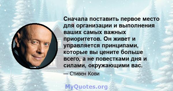 Сначала поставить первое место для организации и выполнения ваших самых важных приоритетов. Он живет и управляется принципами, которые вы цените больше всего, а не повестками дня и силами, окружающими вас.