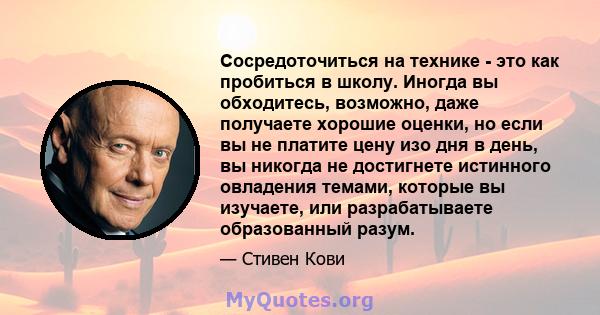 Сосредоточиться на технике - это как пробиться в школу. Иногда вы обходитесь, возможно, даже получаете хорошие оценки, но если вы не платите цену изо дня в день, вы никогда не достигнете истинного овладения темами,