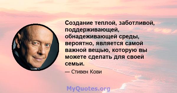 Создание теплой, заботливой, поддерживающей, обнадеживающей среды, вероятно, является самой важной вещью, которую вы можете сделать для своей семьи.