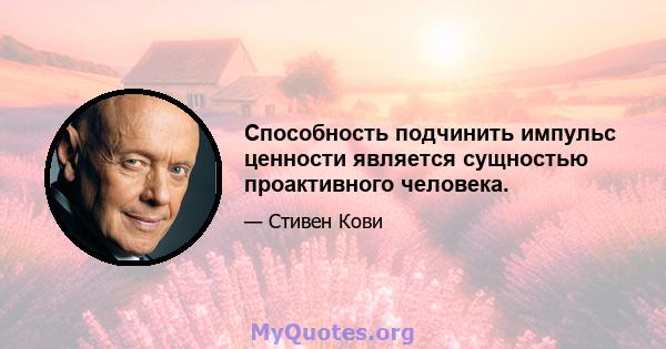 Способность подчинить импульс ценности является сущностью проактивного человека.