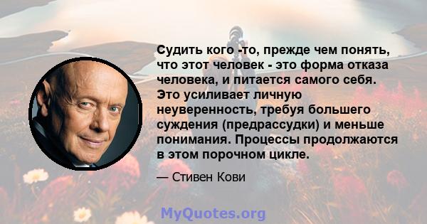 Судить кого -то, прежде чем понять, что этот человек - это форма отказа человека, и питается самого себя. Это усиливает личную неуверенность, требуя большего суждения (предрассудки) и меньше понимания. Процессы