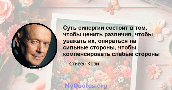 Суть синергии состоит в том, чтобы ценить различия, чтобы уважать их, опираться на сильные стороны, чтобы компенсировать слабые стороны