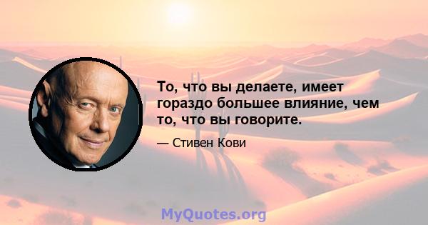 То, что вы делаете, имеет гораздо большее влияние, чем то, что вы говорите.