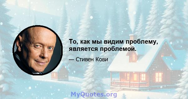 То, как мы видим проблему, является проблемой.