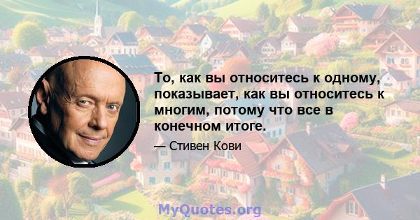 То, как вы относитесь к одному, показывает, как вы относитесь к многим, потому что все в конечном итоге.