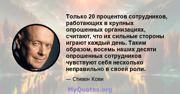 Только 20 процентов сотрудников, работающих в крупных опрошенных организациях, считают, что их сильные стороны играют каждый день. Таким образом, восемь наших десяти опрошенных сотрудников чувствуют себя несколько