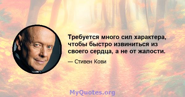 Требуется много сил характера, чтобы быстро извиниться из своего сердца, а не от жалости.