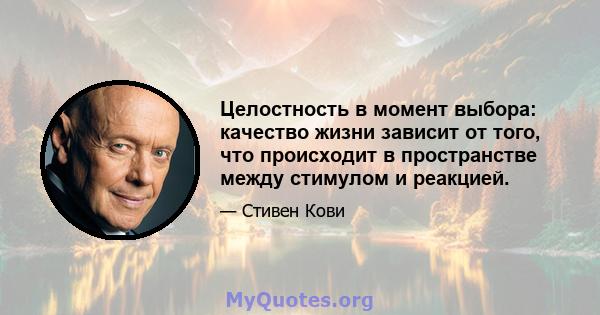 Целостность в момент выбора: качество жизни зависит от того, что происходит в пространстве между стимулом и реакцией.