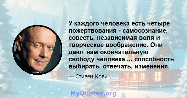 У каждого человека есть четыре пожертвования - самосознание, совесть, независимая воля и творческое воображение. Они дают нам окончательную свободу человека ... способность выбирать, отвечать, изменения.