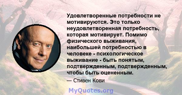 Удовлетворенные потребности не мотивируются. Это только неудовлетворенная потребность, которая мотивирует. Помимо физического выживания, наибольшей потребностью в человеке - психологическое выживание - быть понятым,