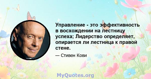 Управление - это эффективность в восхождении на лестницу успеха; Лидерство определяет, опирается ли лестница к правой стене.