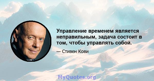 Управление временем является неправильным, задача состоит в том, чтобы управлять собой.