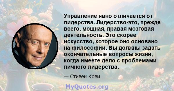 Управление явно отличается от лидерства. Лидерство-это, прежде всего, мощная, правая мозговая деятельность. Это скорее искусство, которое оно основано на философии. Вы должны задать окончательные вопросы жизни, когда