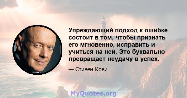 Упреждающий подход к ошибке состоит в том, чтобы признать его мгновенно, исправить и учиться на ней. Это буквально превращает неудачу в успех.