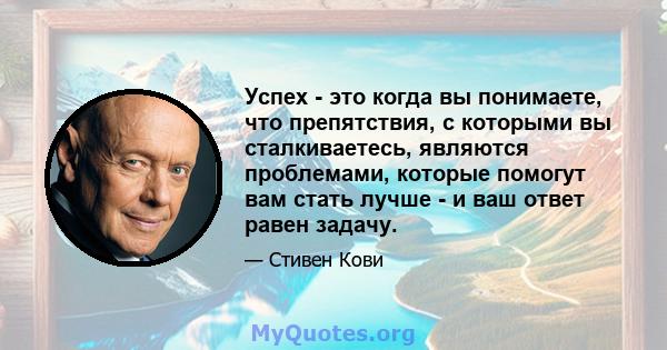 Успех - это когда вы понимаете, что препятствия, с которыми вы сталкиваетесь, являются проблемами, которые помогут вам стать лучше - и ваш ответ равен задачу.