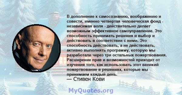 В дополнение к самосознанию, воображению и совести, именно четвертая человеческая фонд - независимая воля - действительно делает возможным эффективное самоуправление. Это способность принимать решения и выбор и