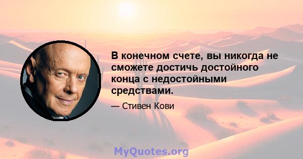 В конечном счете, вы никогда не сможете достичь достойного конца с недостойными средствами.