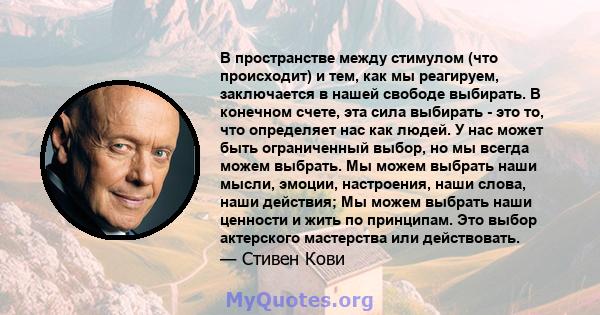 В пространстве между стимулом (что происходит) и тем, как мы реагируем, заключается в нашей свободе выбирать. В конечном счете, эта сила выбирать - это то, что определяет нас как людей. У нас может быть ограниченный