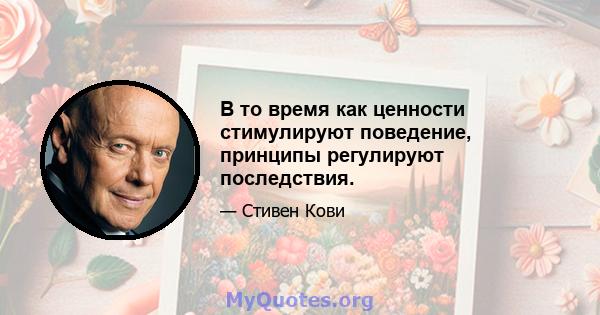 В то время как ценности стимулируют поведение, принципы регулируют последствия.