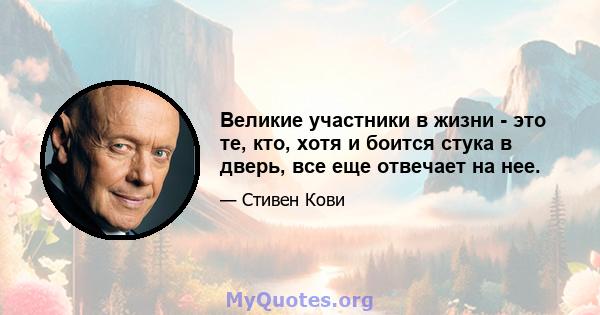 Великие участники в жизни - это те, кто, хотя и боится стука в дверь, все еще отвечает на нее.