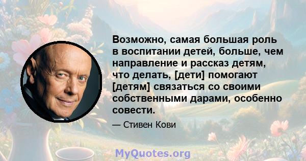 Возможно, самая большая роль в воспитании детей, больше, чем направление и рассказ детям, что делать, [дети] помогают [детям] связаться со своими собственными дарами, особенно совести.