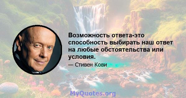 Возможность ответа-это способность выбирать наш ответ на любые обстоятельства или условия.