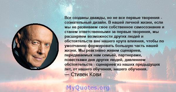 Все созданы дважды, но не все первые творения - сознательный дизайн. В нашей личной жизни, если мы не развиваем свое собственное самосознание и станем ответственными за первые творения, мы расширяем возможности других