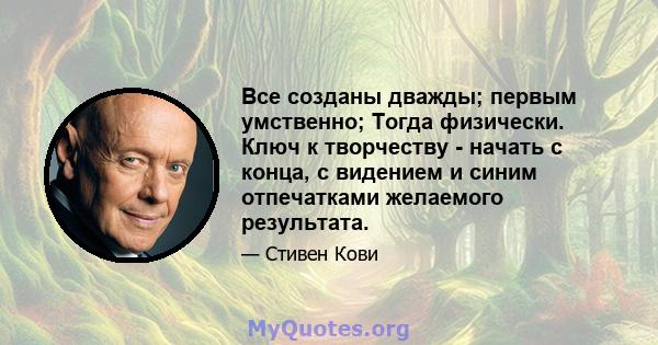 Все созданы дважды; первым умственно; Тогда физически. Ключ к творчеству - начать с конца, с видением и синим отпечатками желаемого результата.