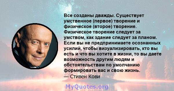 Все созданы дважды. Существует умственное (первое) творение и физическое (второе) творение. Физическое творение следует за умством, как здание следует за планом. Если вы не предпринимаете осознанных усилий, чтобы