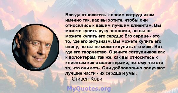 Всегда относитесь к своим сотрудникам именно так, как вы хотите, чтобы они относились к вашим лучшим клиентам. Вы можете купить руку человека, но вы не можете купить его сердце; Его сердце - это то, где его энтузиазм.