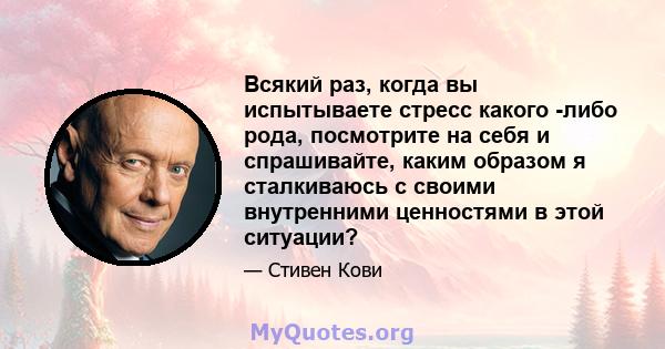 Всякий раз, когда вы испытываете стресс какого -либо рода, посмотрите на себя и спрашивайте, каким образом я сталкиваюсь с своими внутренними ценностями в этой ситуации?