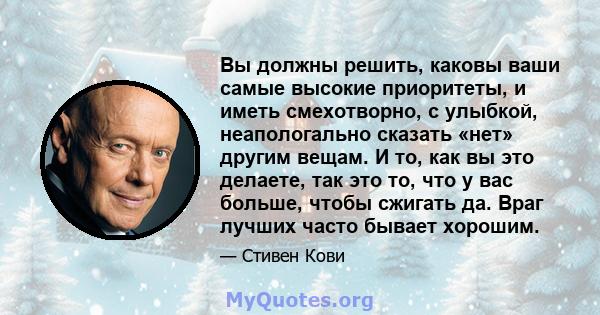 Вы должны решить, каковы ваши самые высокие приоритеты, и иметь смехотворно, с улыбкой, неапологально сказать «нет» другим вещам. И то, как вы это делаете, так это то, что у вас больше, чтобы сжигать да. Враг лучших