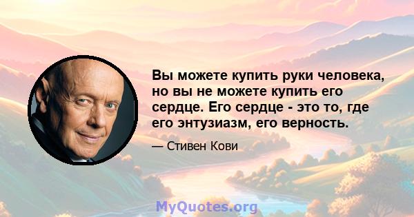 Вы можете купить руки человека, но вы не можете купить его сердце. Его сердце - это то, где его энтузиазм, его верность.