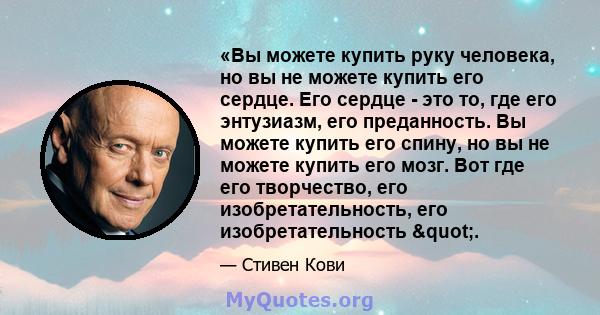 «Вы можете купить руку человека, но вы не можете купить его сердце. Его сердце - это то, где его энтузиазм, его преданность. Вы можете купить его спину, но вы не можете купить его мозг. Вот где его творчество, его