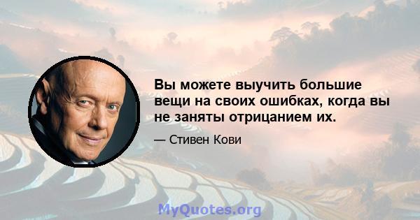 Вы можете выучить большие вещи на своих ошибках, когда вы не заняты отрицанием их.