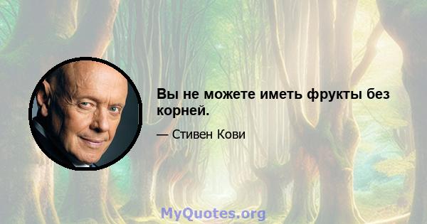 Вы не можете иметь фрукты без корней.